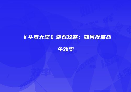 《斗罗大陆》游戏攻略:如何提高战斗效率