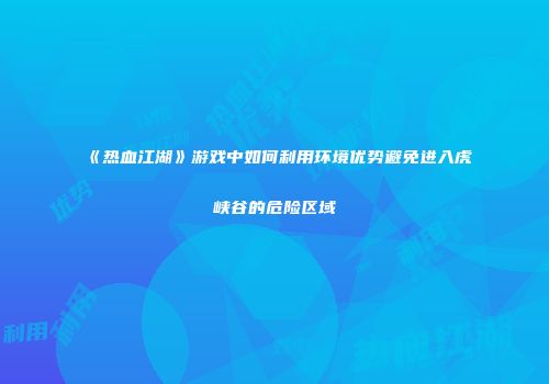 《热血江湖》游戏中如何利用环境优势避免进入虎峡谷的危险区域
