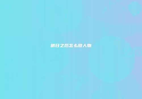 明日之后怎么放人物