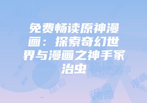 免费畅读原神漫画：探索奇幻世界与漫画之神手冢治虫