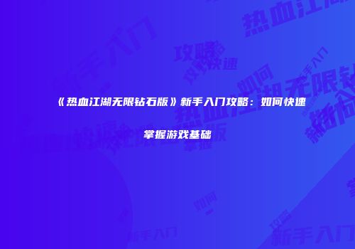 《热血江湖无限钻石版》新手入门攻略：如何快速掌握游戏基础