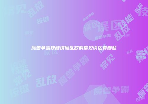 魔兽争霸技能按键乱放的常见误区有哪些