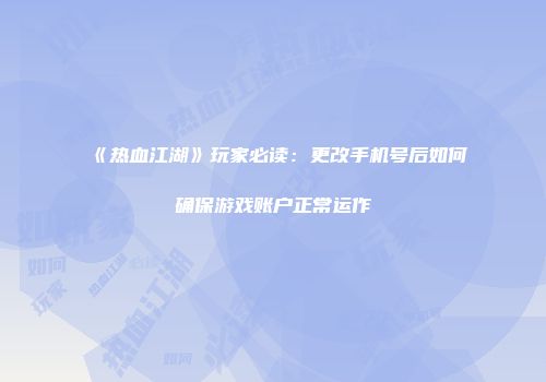 《热血江湖》玩家必读：更改手机号后如何确保游戏账户正常运作