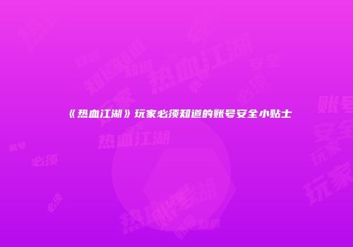 《热血江湖》玩家必须知道的账号安全小贴士