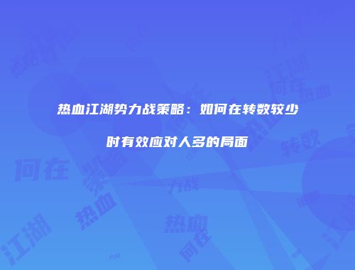 热血江湖势力战策略：如何在转数较少时有效应对人多的局面