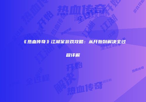 《热血传奇》江湖案游戏攻略:从开始到解决全过程详解