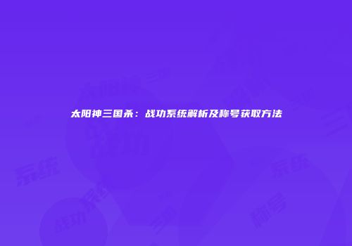 太阳神三国杀：战功系统解析及称号获取方法