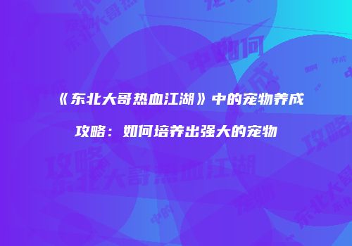 《东北大哥热血江湖》中的宠物养成攻略：如何培养出强大的宠物