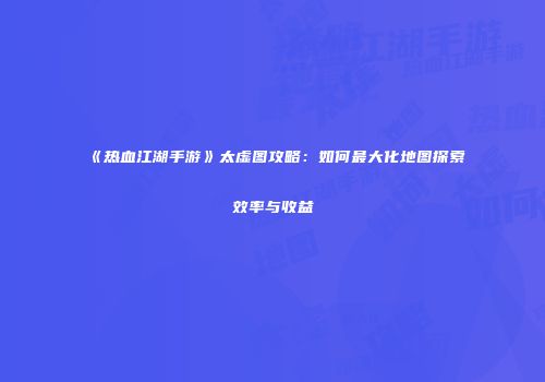 《热血江湖手游》太虚图攻略：如何最大化地图探索效率与收益