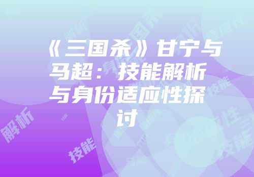 《三国杀》甘宁与马超：技能解析与身份适应性探讨
