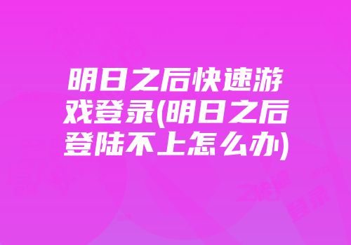 明日之后快速游戏登录(明日之后登陆不上怎么办)