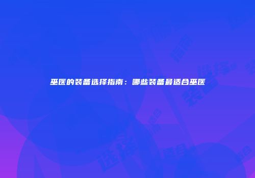 巫医的装备选择指南：哪些装备最适合巫医