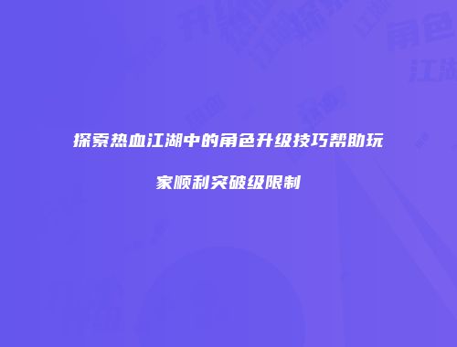 探索热血江湖中的角色升级技巧帮助玩家顺利突破级限制