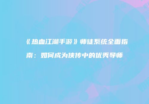 《热血江湖手游》师徒系统全面指南：如何成为侠传中的优秀导师