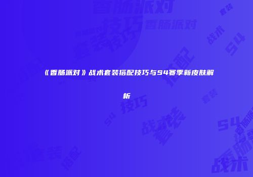《香肠派对》战术套装搭配技巧与S4赛季新皮肤解析