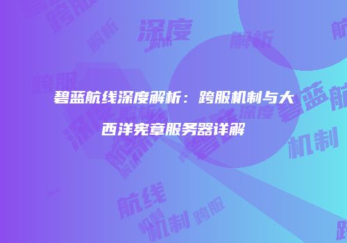 碧蓝航线深度解析：跨服机制与大西洋宪章服务器详解
