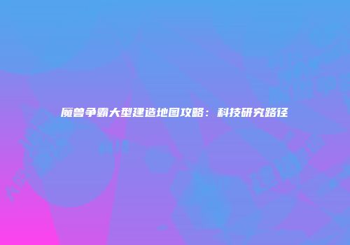 魔兽争霸大型建造地图攻略：科技研究路径