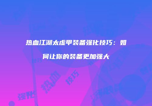 热血江湖太虚甲装备强化技巧:如何让你的装备更加强大