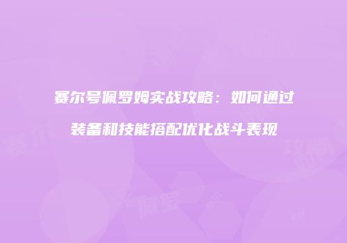 赛尔号佩罗姆实战攻略：如何通过装备和技能搭配优化战斗表现