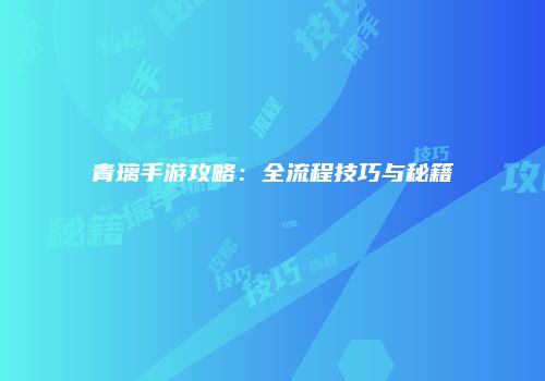 青璃手游攻略：全流程技巧与秘籍