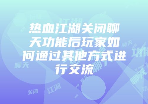 热血江湖关闭聊天功能后玩家如何通过其他方式进行交流