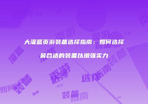 大灌篮页游装备选择指南：如何选择最合适的装备以增强实力