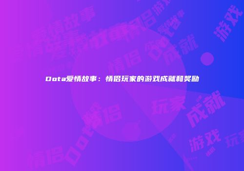 Dota爱情故事：情侣玩家的游戏成就和奖励