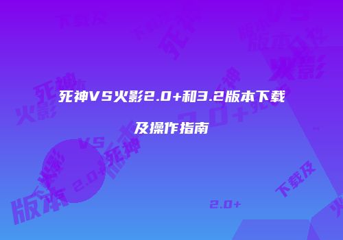 死神VS火影2.0+和3.2版本下载及操作指南