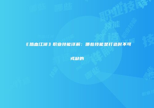 《热血江湖》职业技能详解：哪些技能是打造时不可或缺的