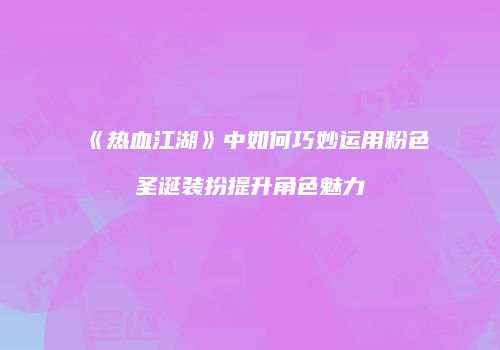 《热血江湖》中如何巧妙运用粉色圣诞装扮提升角色魅力