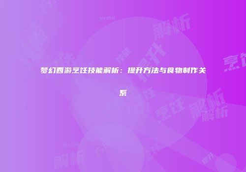 梦幻西游烹饪技能解析：提升方法与食物制作关系