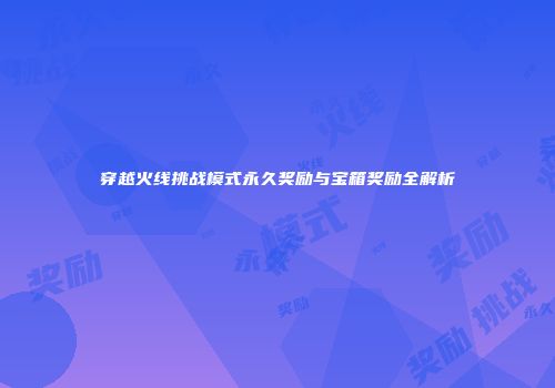 穿越火线挑战模式永久奖励与宝箱奖励全解析