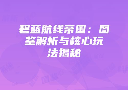 碧蓝航线帝国：图鉴解析与核心玩法揭秘