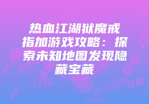 热血江湖狱魔戒指加游戏攻略:探索未知地图发现隐藏宝藏