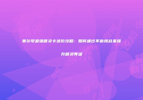 赛尔号最强精灵卡进阶攻略：如何通过不断挑战来提升精灵等级