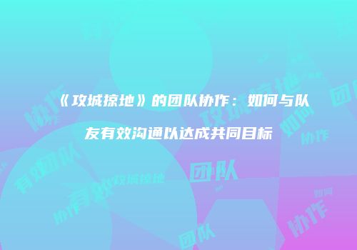 《攻城掠地》的团队协作：如何与队友有效沟通以达成共同目标