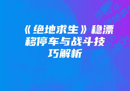 《绝地求生》稳漂移停车与战斗技巧解析