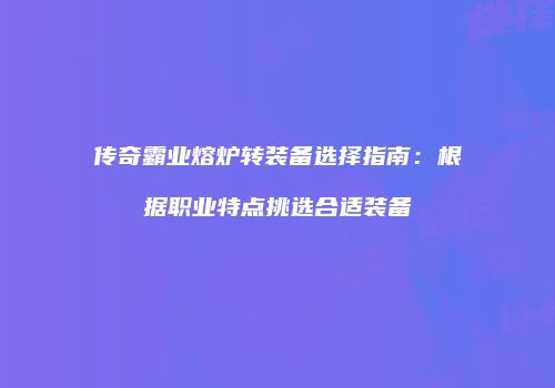 传奇霸业熔炉转装备选择指南：根据职业特点挑选合适装备