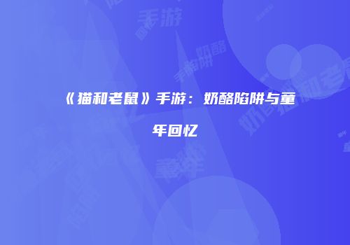 《猫和老鼠》手游：奶酪陷阱与童年回忆