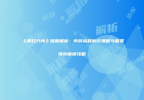 《明日方舟》深度解析：肉鸽远程协议增援与替罪领巾解锁攻略