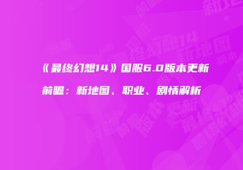 《最终幻想14》国服6.0版本更新前瞻：新地图、职业、剧情解析