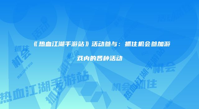 《热血江湖手游站》活动参与：抓住机会参加游戏内的各种活动