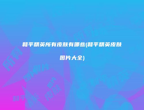 和平精英所有皮肤有哪些(和平精英皮肤图片大全)