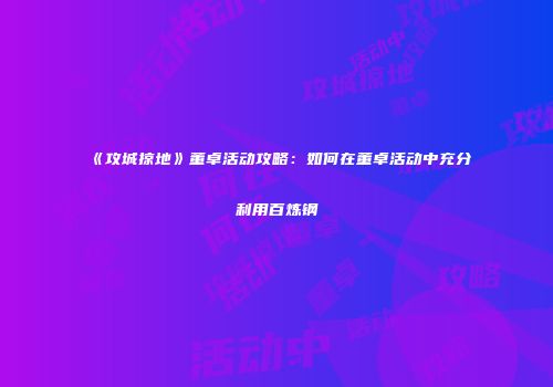 《攻城掠地》董卓活动攻略:如何在董卓活动中充分利用百炼钢