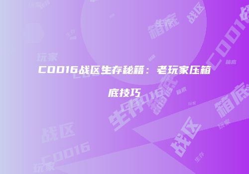 COD16战区生存秘籍：老玩家压箱底技巧