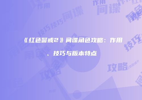 《红色警戒2》间谍角色攻略：作用、技巧与版本特点