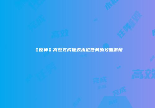 《原神》高效完成摧毁木桩任务的攻略解析