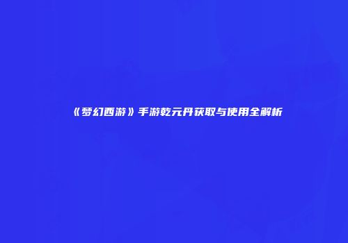 《梦幻西游》手游乾元丹获取与使用全解析