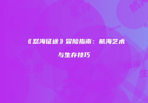 《怒海征途》冒险指南：航海艺术与生存技巧