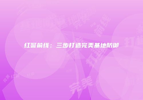 红警前线：三步打造完美基地防御